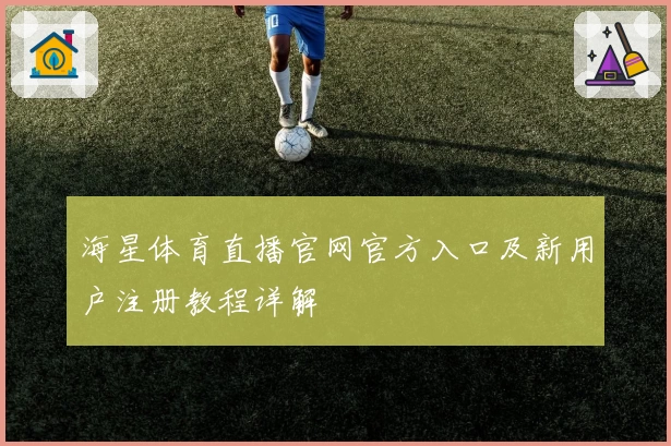 海星体育直播官网官方入口及新用户注册教程详解