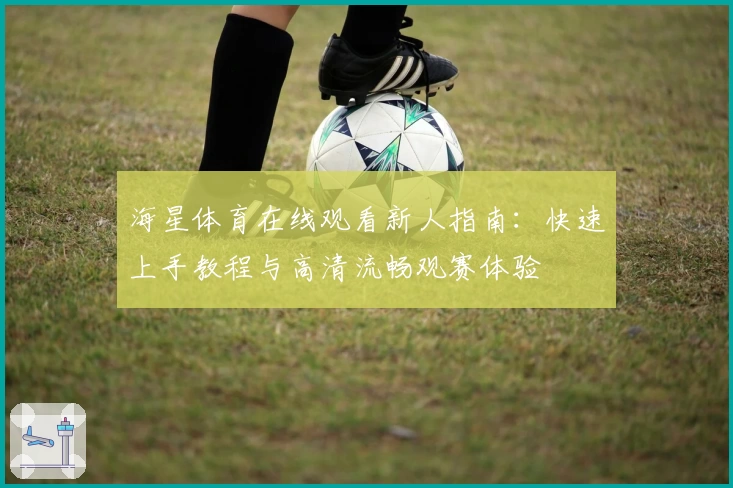 海星体育在线观看新人指南：快速上手教程与高清流畅观赛体验
