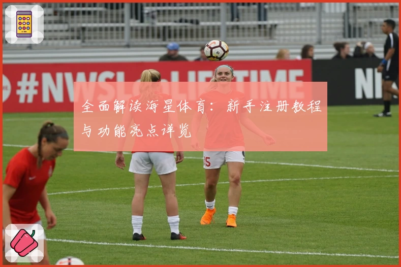 全面解读海星体育：新手注册教程与功能亮点详览