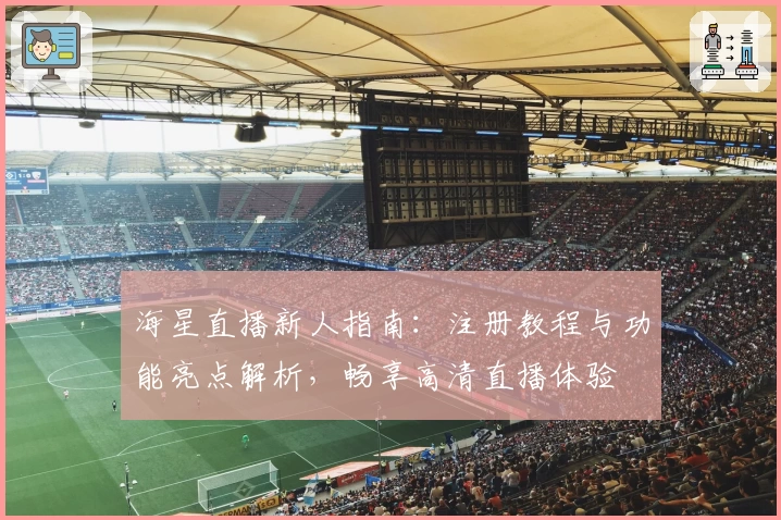 海星直播新人指南:注册教程与功能亮点解析,畅享高清直播体验