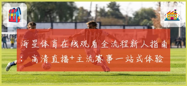 海星体育在线观看全流程新人指南:高清直播+主流赛事一站式体验