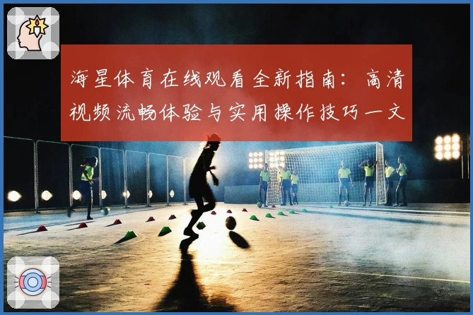 海星体育在线观看全新指南：高清视频流畅体验与实用操作技巧一文掌握
