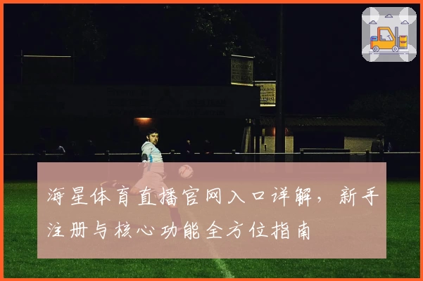 海星体育直播官网入口详解，新手注册与核心功能全方位指南