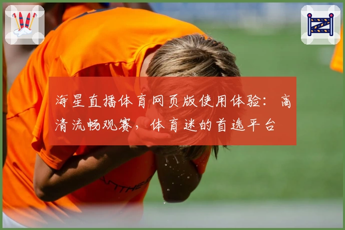 海星直播体育网页版使用体验：高清流畅观赛，体育迷的首选平台