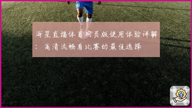 海星直播体育网页版使用体验详解：高清流畅看比赛的最佳选择