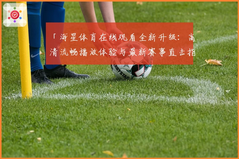 「海星体育在线观看全新升级：高清流畅播放体验与最新赛事直击指南」
