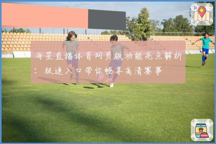 海星直播体育网页版功能亮点解析：极速入口带你畅享高清赛事