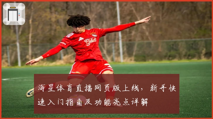 海星体育直播网页版上线，新手快速入门指南及功能亮点详解