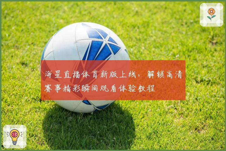 海星直播体育新版上线，解锁高清赛事精彩瞬间观看体验教程
