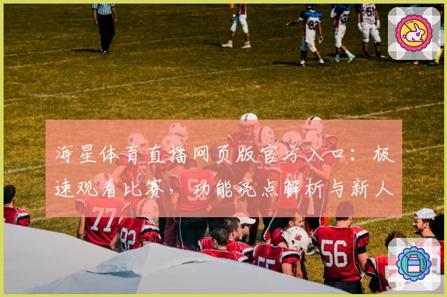 海星体育直播网页版官方入口:极速观看比赛,功能亮点解析与新人详细指南