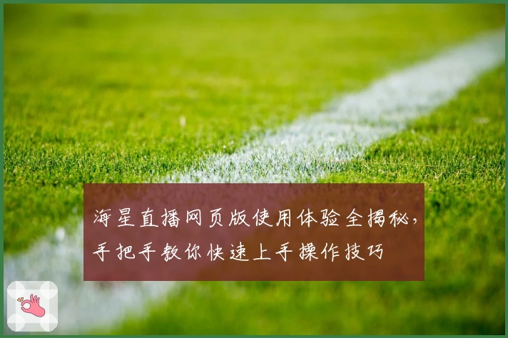 海星直播网页版使用体验全揭秘,手把手教你快速上手操作技巧