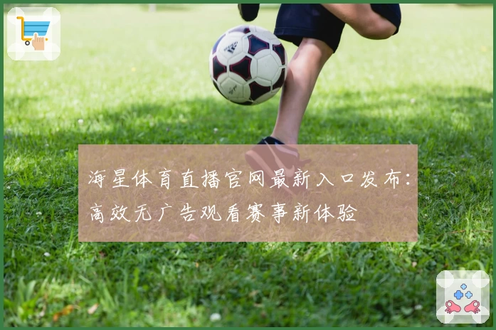 海星体育直播官网最新入口发布：高效无广告观看赛事新体验