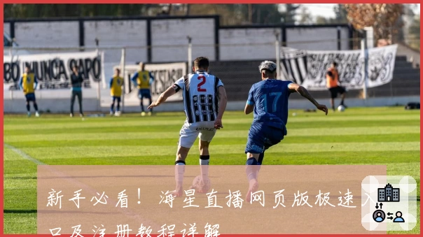 新手必看！海星直播网页版极速入口及注册教程详解