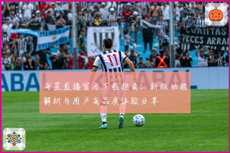 海星直播官方下载指南:新版功能解析与用户高品质体验分享