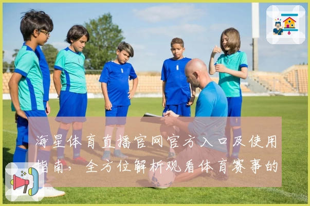 海星体育直播官网官方入口及使用指南，全方位解析观看体育赛事的最佳选择