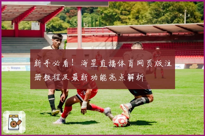 新手必看！海星直播体育网页版注册教程及最新功能亮点解析