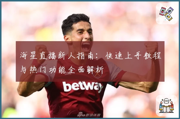 海星直播新人指南：快速上手教程与热门功能全面解析