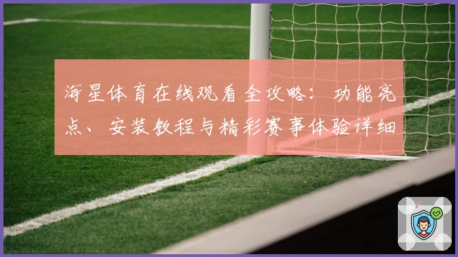 海星体育在线观看全攻略：功能亮点、安装教程与精彩赛事体验详细解析