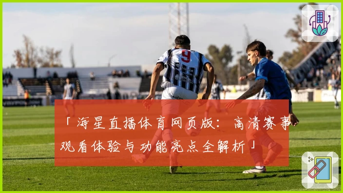 「海星直播体育网页版:高清赛事观看体验与功能亮点全解析」