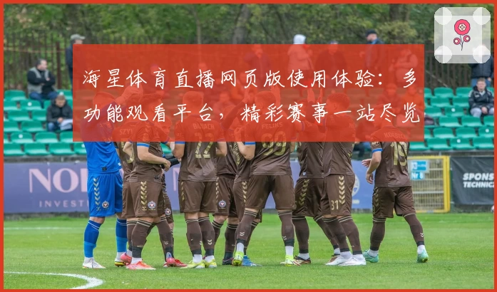 海星体育直播网页版使用体验:多功能观看平台,精彩赛事一站尽览