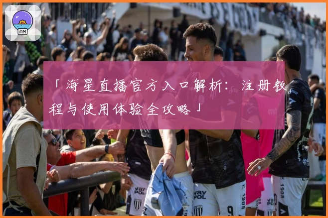 「海星直播官方入口解析：注册教程与使用体验全攻略」
