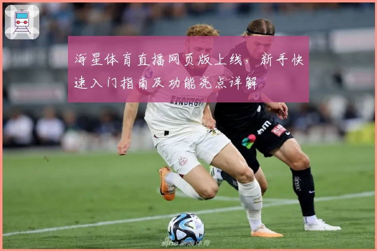 海星体育直播网页版上线，新手快速入门指南及功能亮点详解