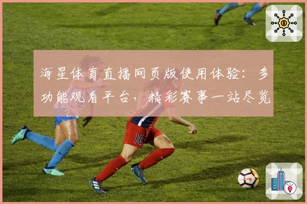 海星体育直播网页版使用体验：多功能观看平台，精彩赛事一站尽览