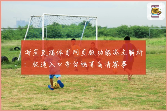 海星直播体育网页版功能亮点解析：极速入口带你畅享高清赛事