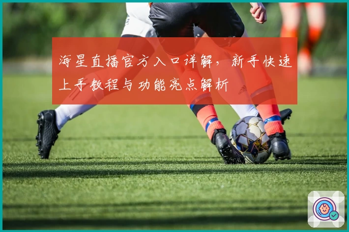 海星直播官方入口详解,新手快速上手教程与功能亮点解析
