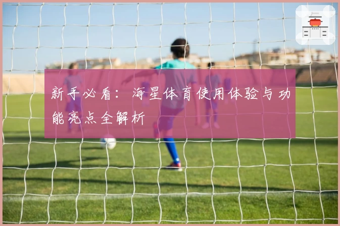 新手必看：海星体育使用体验与功能亮点全解析