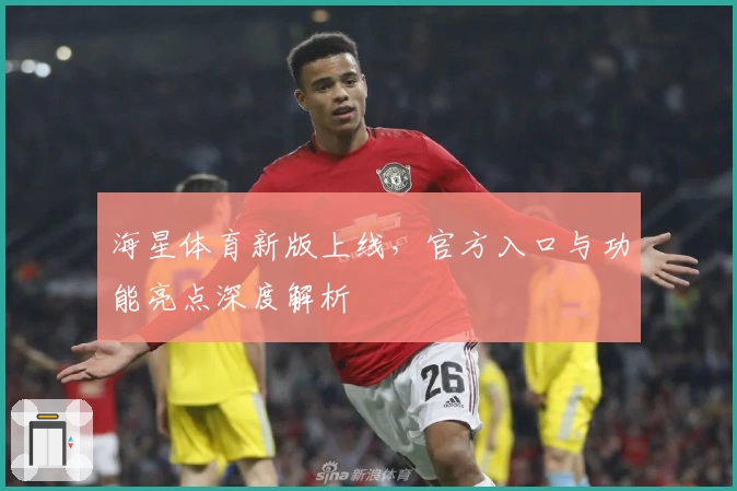 海星体育新版上线，官方入口与功能亮点深度解析