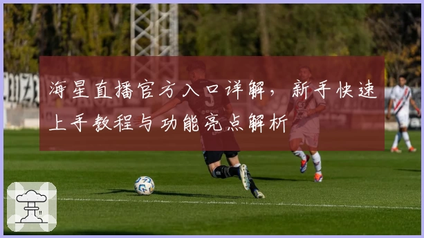 海星直播官方入口详解，新手快速上手教程与功能亮点解析