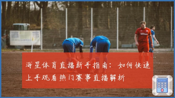 海星体育直播新手指南：如何快速上手观看热门赛事直播解析