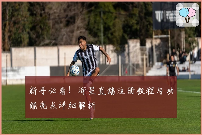新手必看！海星直播注册教程与功能亮点详细解析