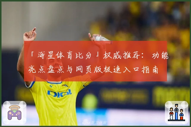 「海星体育比分」权威推荐：功能亮点盘点与网页版极速入口指南