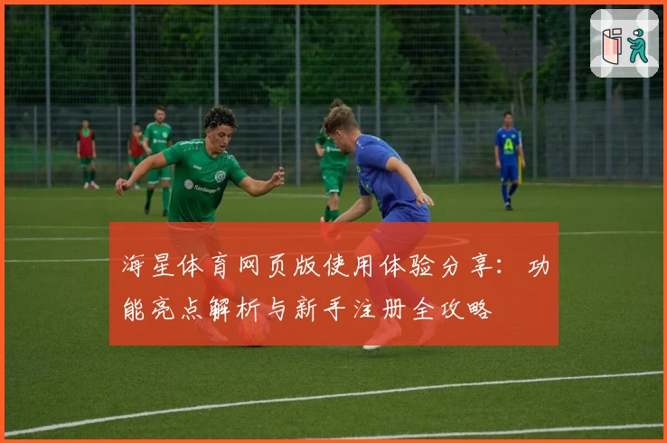 海星体育网页版使用体验分享:功能亮点解析与新手注册全攻略