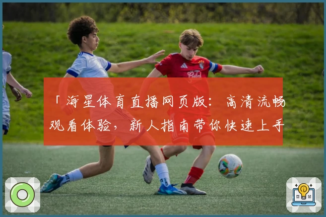「海星体育直播网页版：高清流畅观看体验，新人指南带你快速上手」