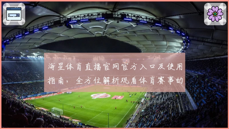 海星体育直播官网官方入口及使用指南,全方位解析观看体育赛事的最佳选择